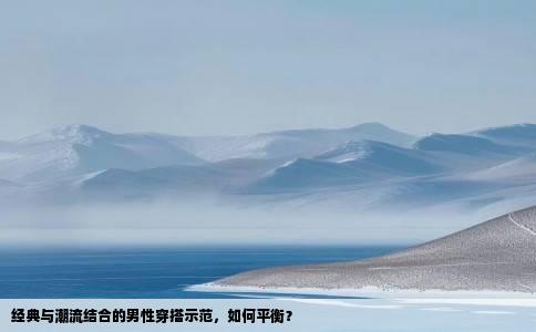 经典与潮流结合的男性穿搭示范，如何平衡？