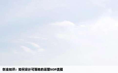 创业知识：如何设计可落地的运营SOP流程