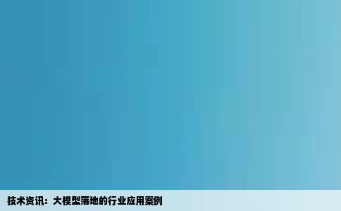 技术资讯：大模型落地的行业应用案例
