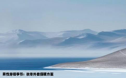 男性穿搭季节：秋冬外套保暖方案