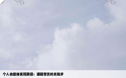 个人自媒体变现路径：课程带货的关键步