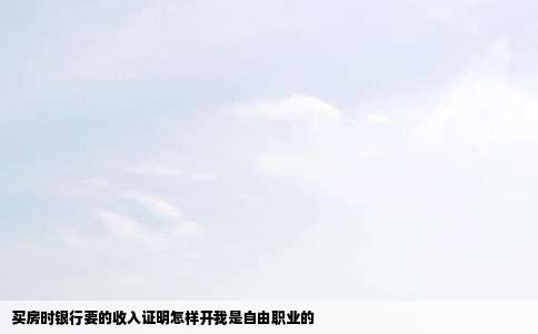买房时银行要的收入证明怎样开我是自由职业的