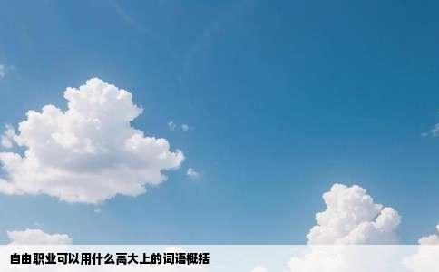 自由职业可以用什么高大上的词语概括