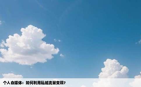 个人自媒体：如何利用私域流量变现？