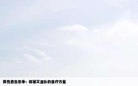 男性养生冬季：御寒又滋补的食疗方案