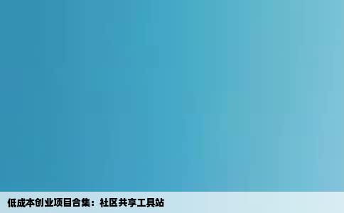 低成本创业项目合集：社区共享工具站