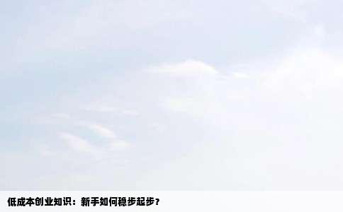 低成本创业知识：新手如何稳步起步？