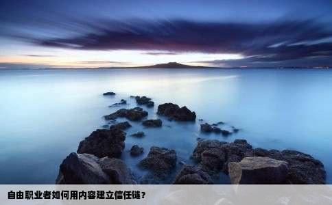 自由职业者如何用内容建立信任链？