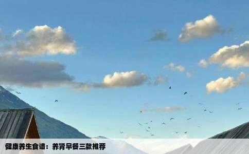 健康养生食谱：养肾早餐三款推荐
