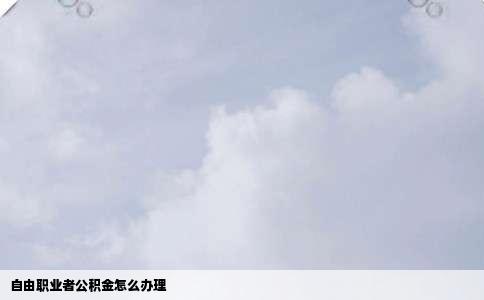 自由职业者公积金怎么办理