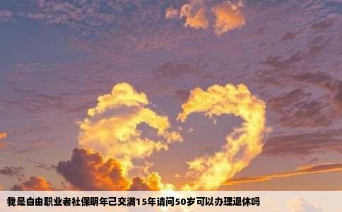 我是自由职业者社保明年己交满15年请问50岁可以办理退休吗