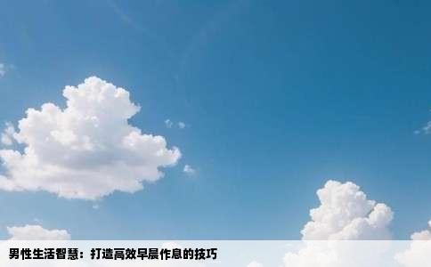 男性生活智慧：打造高效早晨作息的技巧