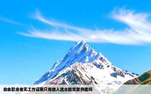自由职业者无工作证明只有收入流水能贷款供楼吗