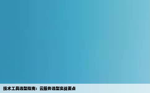 技术工具选型指南：云服务选型实战要点