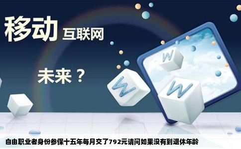 自由职业者身份参保十五年每月交了792元请问如果没有到退休年龄
