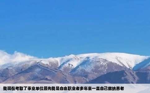 我现在考取了事业单位原先我是自由职业者多年来一直自己缴纳养老