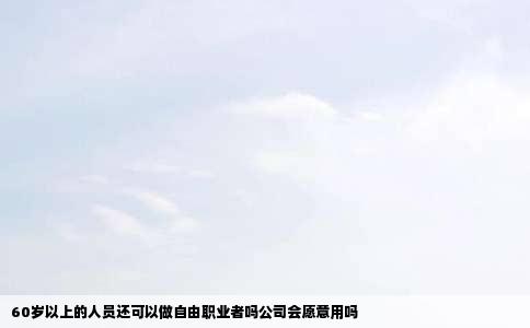 60岁以上的人员还可以做自由职业者吗公司会愿意用吗