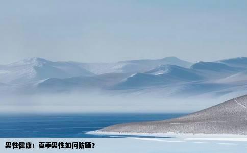 男性健康：夏季男性如何防晒？