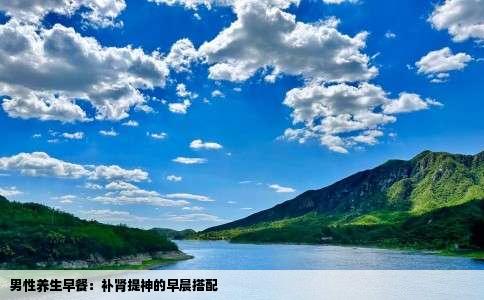 男性养生早餐：补肾提神的早晨搭配