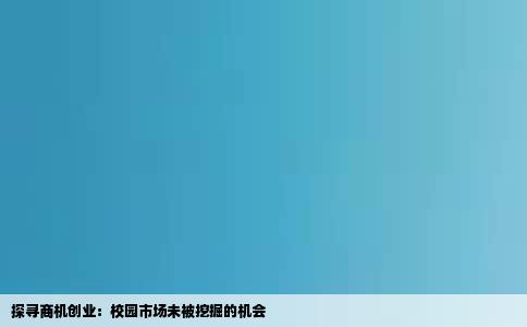 探寻商机创业：校园市场未被挖掘的机会