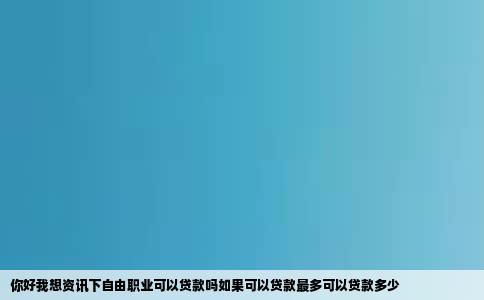 你好我想资讯下自由职业可以贷款吗如果可以贷款最多可以贷款多少